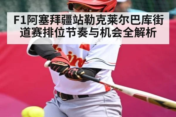 F1阿塞拜疆站勒克莱尔巴库街道赛排位节奏与机会全解析 | B Sports