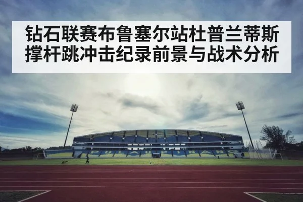 钻石联赛布鲁塞尔站杜普兰蒂斯撑杆跳冲击纪录前景与战术分析