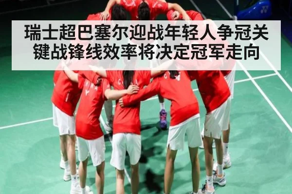 瑞士超巴塞尔迎战年轻人争冠关键战锋线效率将决定冠军走向 - B Sports