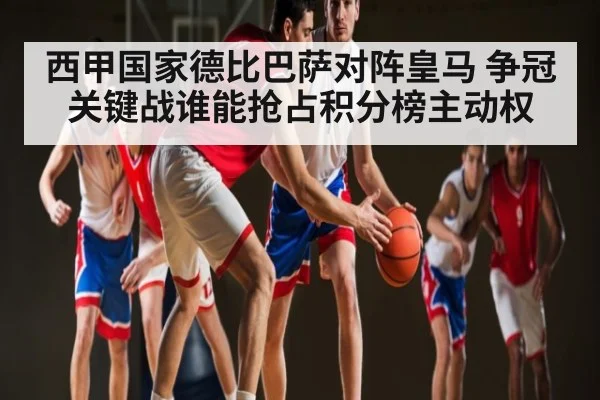 西甲国家德比巴萨对阵皇马 争冠关键战谁能抢占积分榜主动权 - B Sports